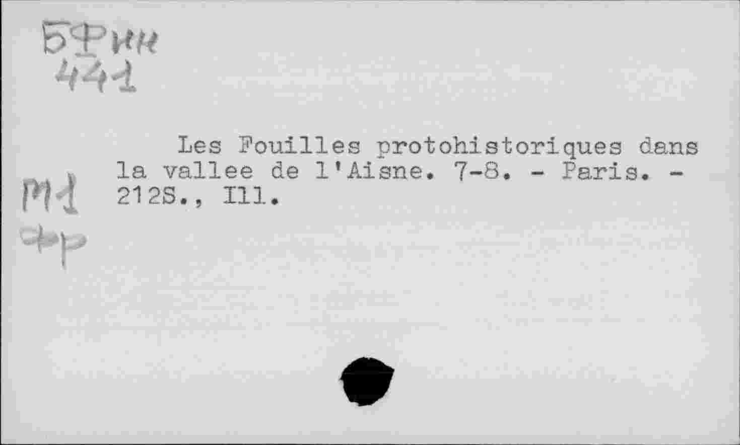 ﻿441

Les Fouilles protohistoriques dans la vallee de l’Aisne. 7-8. - Paris. -212S., Ill.